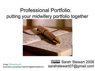 Professional Portfolio:    putting your midwifery portfolio together Sarah Stewart 2008 [email_address] Image: ' Be seeing you '  www.flickr.com/photos/19487674@N00/58499153   
