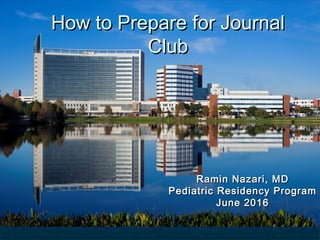 How to Prepare for JournalHow to Prepare for Journal
ClubClub
Ramin Nazari, MDRamin Nazari, MD
Pediatric Residency ProgramPediatric Residency Program
June 2016June 2016
 