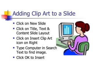 Adding Clip Art to a Slide Click on New Slide Click on Title, Text & Content Slide Layout Click on Insert Clip Art icon on Right Type Computer in Search Text to find image. Click OK to Insert 