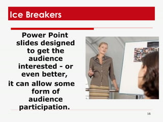 Ice Breakers  Power Point slides designed to get the audience interested - or even better,  it can allow some form of audience participation.  