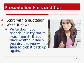 Presentation Hints and Tips  Start with a quotation.  Write it down  Write down your speech, but try not to read from it. If you have written it down - if you dry up, you will be able to pick it back up again.   