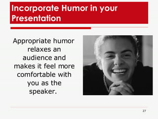Incorporate Humor in your Presentation  Appropriate humor relaxes an audience and makes it feel more comfortable with you as the speaker.  