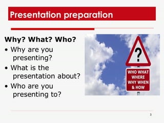 Presentation preparation Why? What? Who? • Why are you presenting? • What is the presentation about? • Who are you presenting to? 