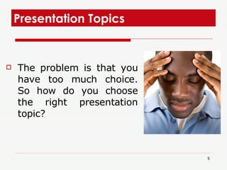 Presentation Topics  The problem is that you have too much choice. So how do you choose the right presentation topic?  