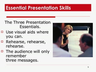 Essential Presentation Skills  The Three Presentation Essentials. Use visual aids where you can. Rehearse, rehearse, rehearse.  The audience will only remember  three messages. 
