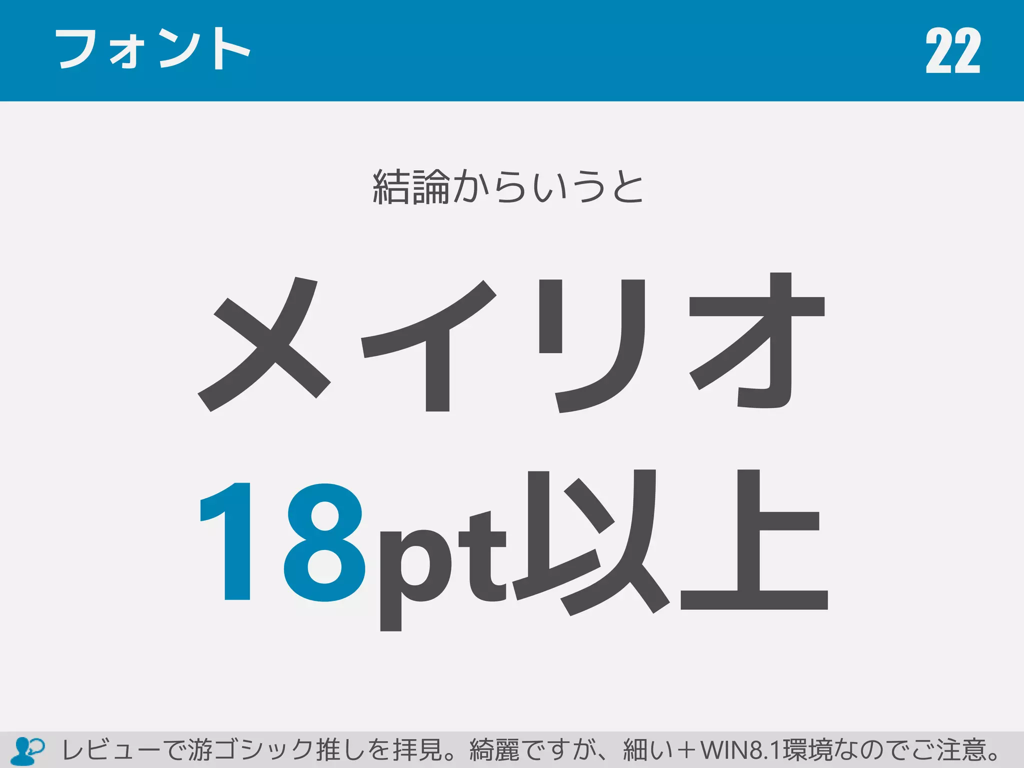 フォント 22
結論からいうと
メイリオ
18pt以上
レビューで游ゴシック推しを拝見。綺麗ですが、細い＋WIN8.1環境なのでご注意。
 