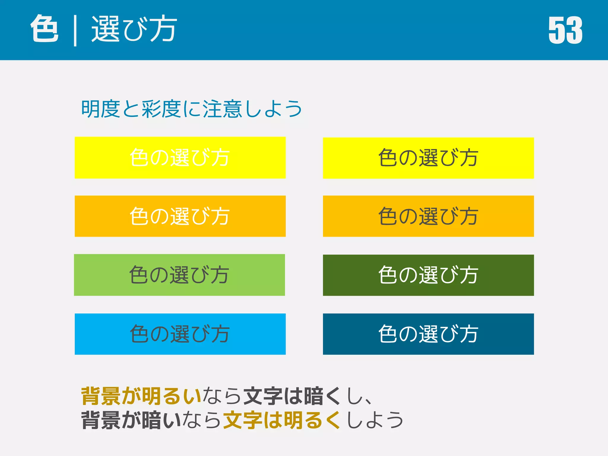 色｜選び方 53
色の選び方 色の選び方
明度と彩度に注意しよう
色の選び方 色の選び方
色の選び方 色の選び方
色の選び方 色の選び方
背景が明るいなら文字は暗くし、
背景が暗いなら文字は明るくしよう
 
