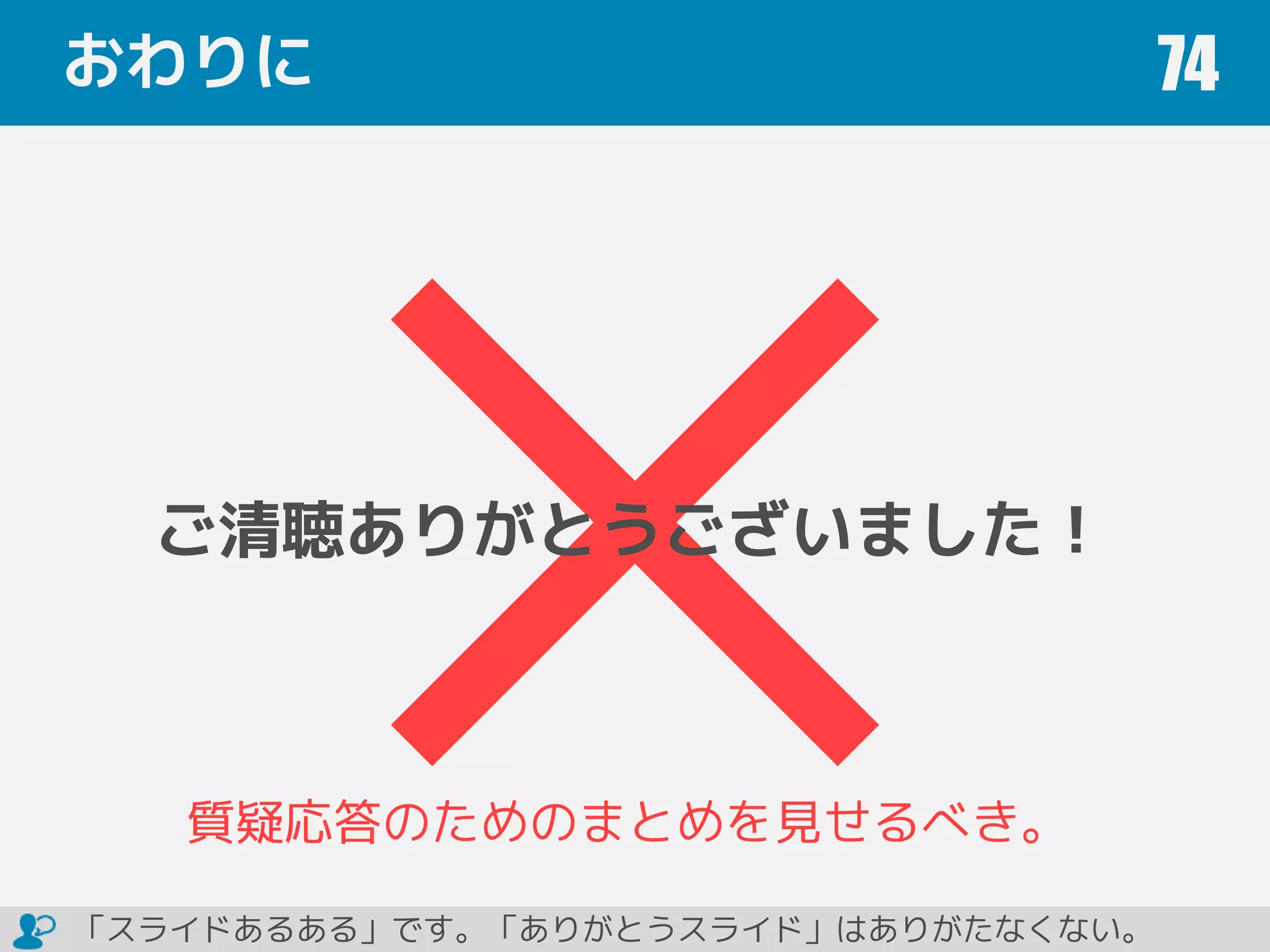 おわりに 74
ご清聴ありがとうございました！
質疑応答のためのまとめを見せるべき。
「スライドあるある」です。「ありがとうスライド」はありがたなくない。
 