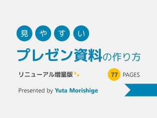 重版も決定!!
書籍化決定!!
プレゼン資料の作り方
77 PAGES
Presented by Yuta Morishige
見 や す い
リニューアル増量版
書籍に関する詳細はページ末尾にて
 