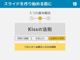 スライドを作り始める前に 19
３つの基本概念
Kissの法則
1 2 3
情報の凝縮 体言止め 必要性の考察
可能な限り必要ないものは削除
 