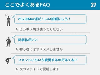 ここでよくあるFAQ 27
オレはMac派だ！いい加減にしろ！
A. ヒラギノ角ゴ使ってください
明朝体がいい
A. 初心者にはオススメしません
フォントいちいち変更するのだるくね？
A. 次のスライドで説明します
 