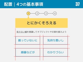 配置｜4つの基本事項 37
1 2 3 4
とにかくそろえる
見えない線を意識してオブジェクトや文章を揃えよう
揃っていないと 気持ち悪いし
順番などが わかりづらい
 