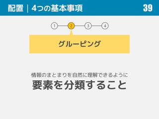 配置｜4つの基本事項 39
1 2 3 4
グルーピング
情報のまとまりを自然に理解できるように
要素を分類すること
 