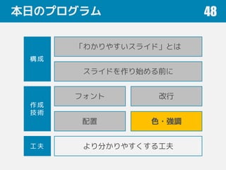 本日のプログラム 48
フォント 改行
色・強調
「わかりやすいスライド」とは
配置
スライドを作り始める前に
作成
技術
構成
工夫 より分かりやすくする工夫
 