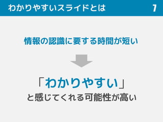 わかりやすいスライドとは 7
情報の認識に要する時間が短い
「わかりやすい」
と感じてくれる可能性が高い
 