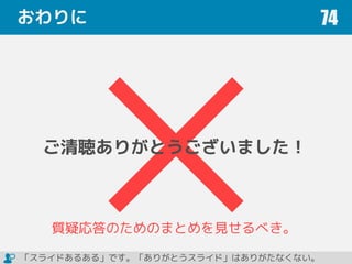 おわりに 74
ご清聴ありがとうございました！
質疑応答のためのまとめを見せるべき。
「スライドあるある」です。「ありがとうスライド」はありがたなくない。
 
