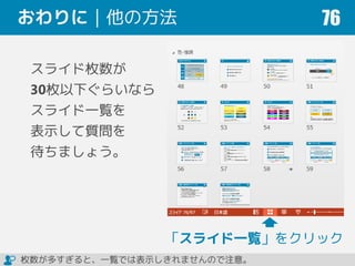 おわりに｜他の方法 76
「スライド一覧」をクリック
スライド枚数が
30枚以下ぐらいなら
スライド一覧を
表示して質問を
待ちましょう。
枚数が多すぎると、一覧では表示しきれませんので注意。
 