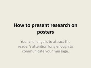 How to present research on
         posters
   Your challenge is to attract the
 reader’s attention long enough to
    communicate your message.
 