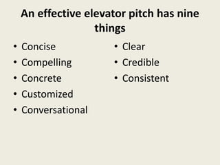 An effective elevator pitch has nine
                   things
•   Concise           • Clear
•   Compelling        • Credible
•   Concrete          • Consistent
•   Customized
•   Conversational
 