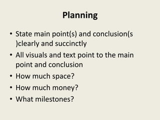 Planning
• State main point(s) and conclusion(s
  )clearly and succinctly
• All visuals and text point to the main
  point and conclusion
• How much space?
• How much money?
• What milestones?
 