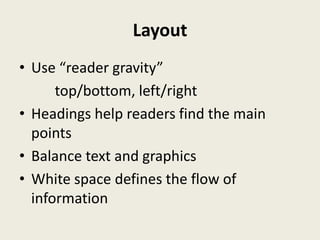 Layout
• Use “reader gravity”
      top/bottom, left/right
• Headings help readers find the main
  points
• Balance text and graphics
• White space defines the flow of
  information
 