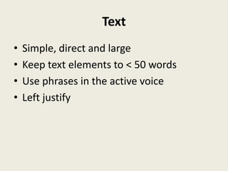 Text
•   Simple, direct and large
•   Keep text elements to < 50 words
•   Use phrases in the active voice
•   Left justify
 