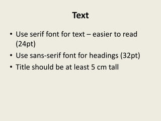 Text
• Use serif font for text – easier to read
  (24pt)
• Use sans-serif font for headings (32pt)
• Title should be at least 5 cm tall
 
