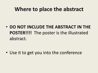 Where to place the abstract

• DO NOT INCLUDE THE ABSTRACT IN THE
  POSTER!!!! The poster is the illustrated
  abstract.

• Use it to get you into the conference
 