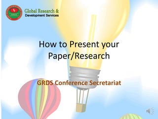 How to Present your 
Paper/Research 
GRDS Conference Secretariat 
 