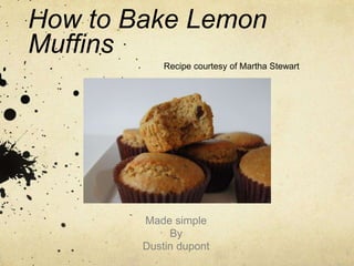 How to Bake Lemon
Muffins
Made simple
By
Dustin dupont
Recipe courtesy of Martha Stewart
 