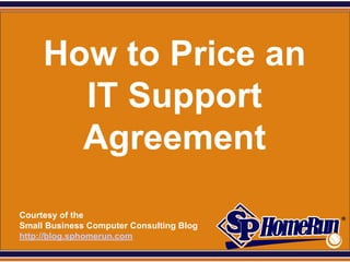 SPHomeRun.com



       How to Price an
         IT Support
         Agreement
  Courtesy of the
  Small Business Computer Consulting Blog
  http://blog.sphomerun.com
 