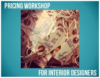 Pricing Workshop

http://www.ﬂickr.com/photos/parisonponce/6685699719/

for Interior Designers

 