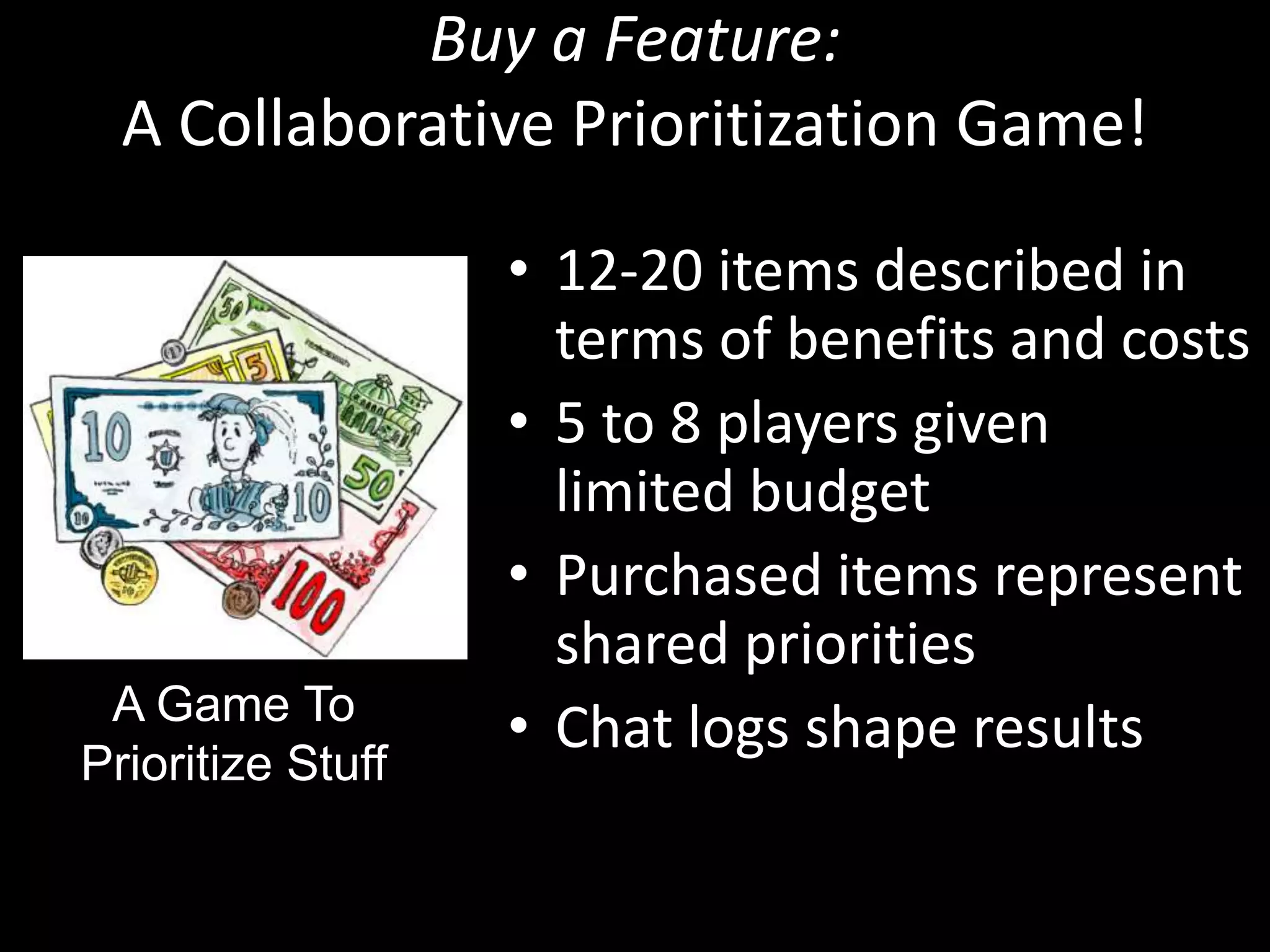 Buy a Feature: A Collaborative Prioritization Game!12-20 items described in terms of benefits and costs5 to 8 players given limited budgetPurchased items represent shared prioritiesChat logs shape resultsA Game ToPrioritize Stuff
