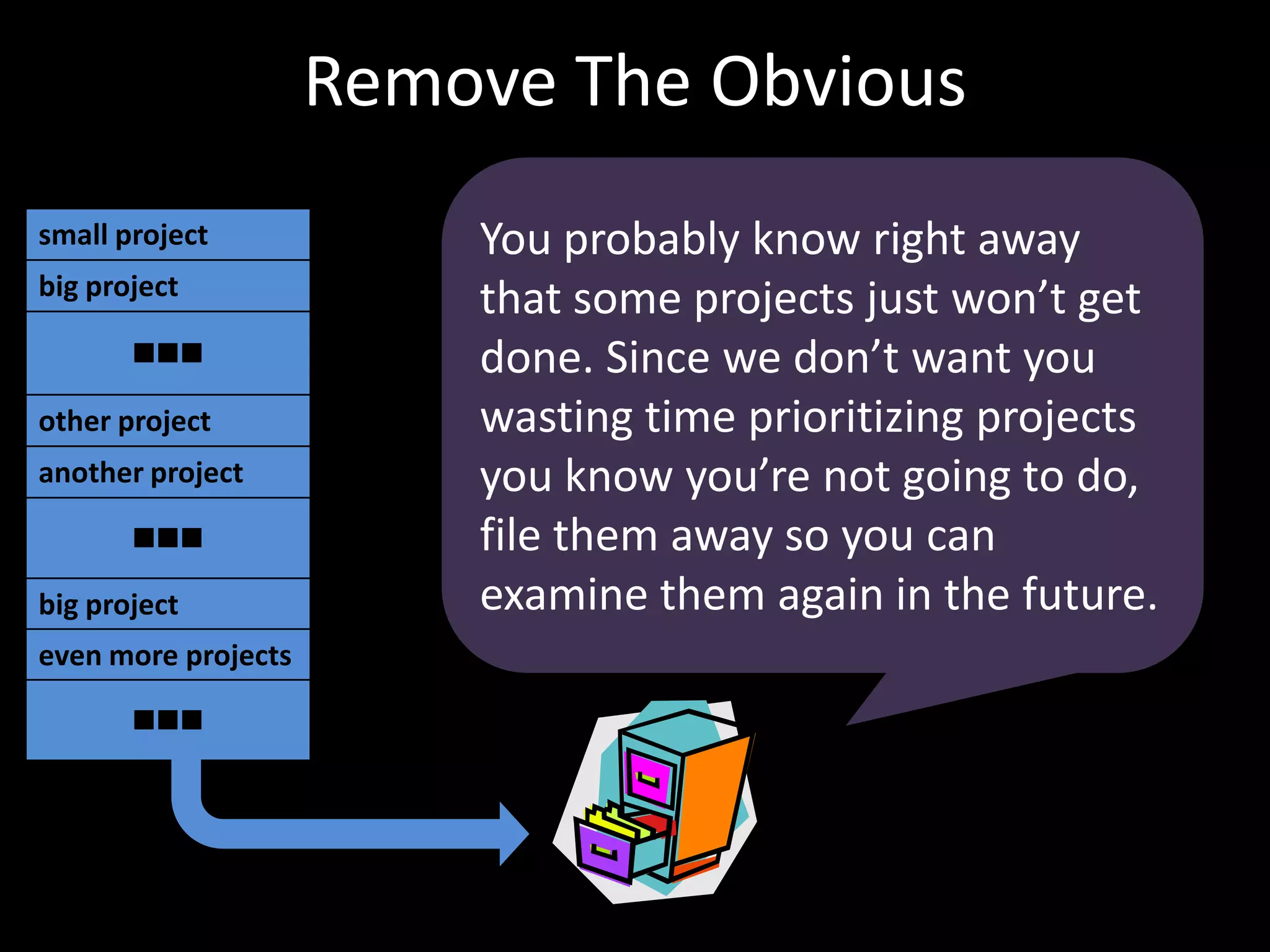 Remove The ObviousYou probably know right away that some projects just won’t get done. Since we don’t want you wasting time prioritizing projects you know you’re not going todo, file them away so you can examine them again in the future.