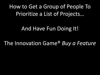How to Get a Group of People To Prioritize a List of Projects…And Have Fun Doing It!The Innovation Game® Buy a Feature