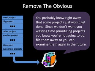 Remove The ObviousYou probably know right away that some projects just won’t get done. Since we don’t want you wasting time prioritizing projects you know you’re not going todo, file them away so you can examine them again in the future.