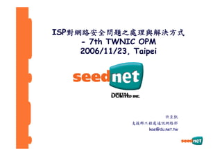 ISP對網路安全問題之處理與解決方式
     - 7th TWNIC OPM
     2006/11/23, Taipei




                         許至凱
             支援群工程處通訊網路部
                 kae@du.net.tw
 