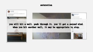 saturation
you will hit a wall. push through it. you’ll get a second wind.
when you hit another wall, it may be appropriate to stop.
 