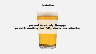 incubation
you need to actively disengage.
go and do something that fully absorbs your attention.
 
