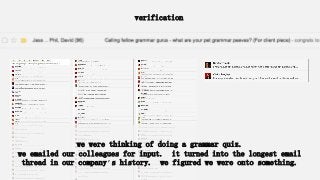 verification
we were thinking of doing a grammar quiz.
we emailed our colleagues for input. it turned into the longest email
thread in our company’s history. we figured we were onto something.
 