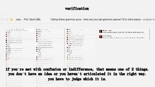 verification
if you’re met with confusion or indifference, that means one of 2 things.
you don’t have an idea or you haven’t articulated it in the right way.
you have to judge which it is.
 