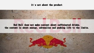 it’s not about the product
Red Bull does not make content about caffeinated drinks.
the content is about energy, adrenaline and pushing life to the limits.
 