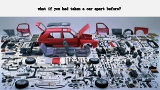 what if you had taken a car apart before?
 