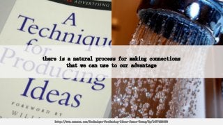 there is a natural process for making connections
that we can use to our advantage
http://www.amazon.com/Technique-Producing-Ideas-James-Young/dp/1477428690
 