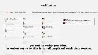 verification
you need to verify your ideas.
the easiest way to do this is to tell people and watch their reaction.
 