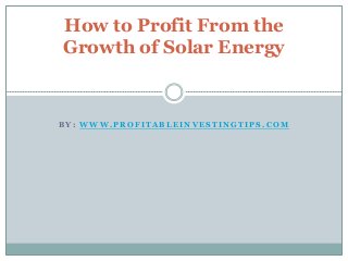 B Y : W W W . P R O F I T A B L E I N V E S T I N G T I P S . C O M
How to Profit From the
Growth of Solar Energy
 