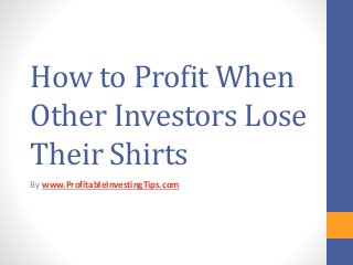How to Profit When
Other Investors Lose
Their Shirts
By www.ProfitableInvestingTips.com
 