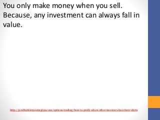 http://profitableinvestingtips.com/options-trading/how-to-profit-when-other-investors-lose-their-shirts
You only make mone...