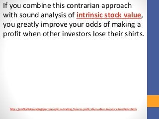 http://profitableinvestingtips.com/options-trading/how-to-profit-when-other-investors-lose-their-shirts
If you combine thi...