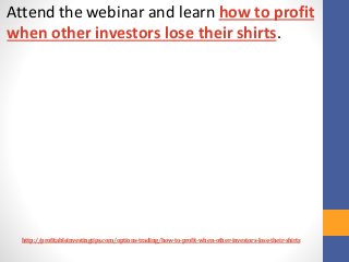 http://profitableinvestingtips.com/options-trading/how-to-profit-when-other-investors-lose-their-shirts
Attend the webinar...